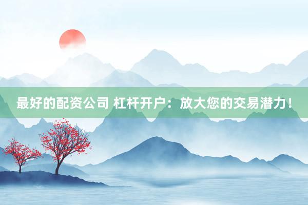 最好的配资公司 杠杆开户：放大您的交易潜力！