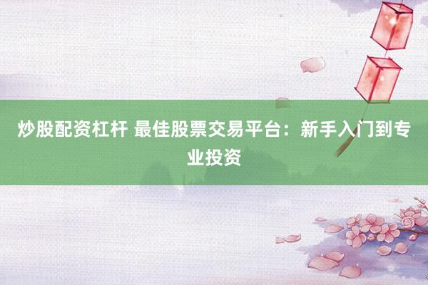 炒股配资杠杆 最佳股票交易平台：新手入门到专业投资