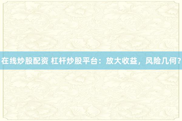 在线炒股配资 杠杆炒股平台：放大收益，风险几何？