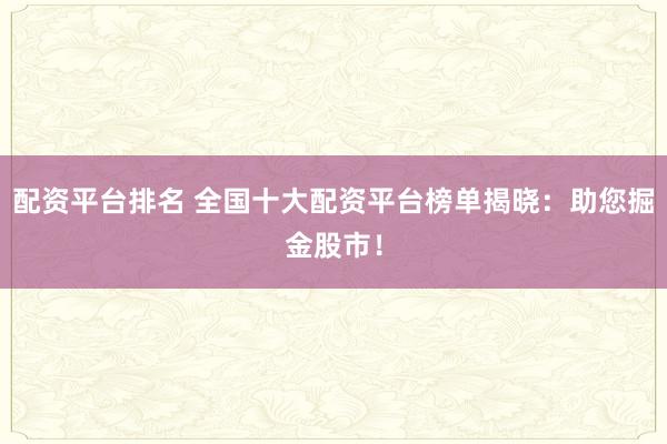 配资平台排名 全国十大配资平台榜单揭晓：助您掘金股市！