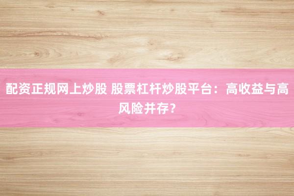 配资正规网上炒股 股票杠杆炒股平台：高收益与高风险并存？