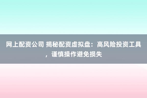 网上配资公司 揭秘配资虚拟盘：高风险投资工具，谨慎操作避免损失