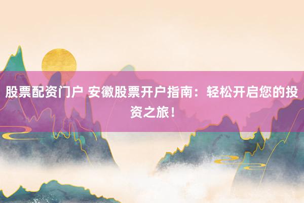 股票配资门户 安徽股票开户指南：轻松开启您的投资之旅！