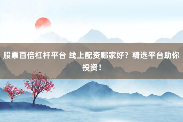 股票百倍杠杆平台 线上配资哪家好？精选平台助你投资！