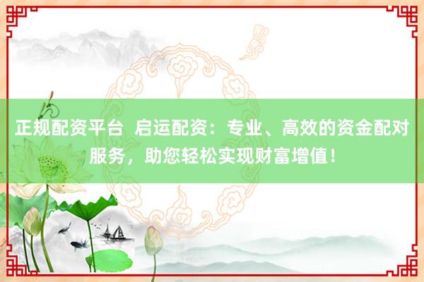 正规配资平台  启运配资：专业、高效的资金配对服务，助您轻松实现财富增值！