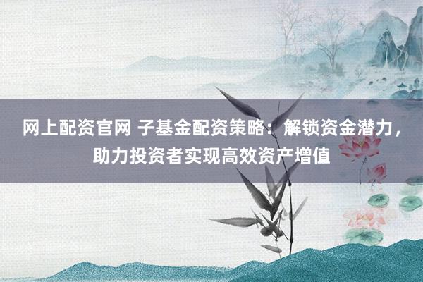 网上配资官网 子基金配资策略：解锁资金潜力，助力投资者实现高效资产增值