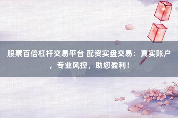 股票百倍杠杆交易平台 配资实盘交易：真实账户，专业风控，助您盈利！
