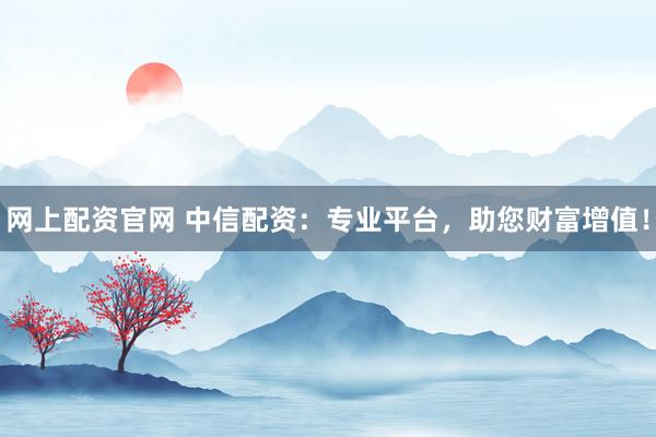 网上配资官网 中信配资：专业平台，助您财富增值！