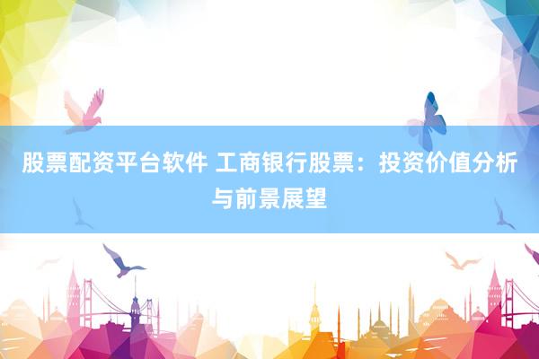 股票配资平台软件 工商银行股票：投资价值分析与前景展望