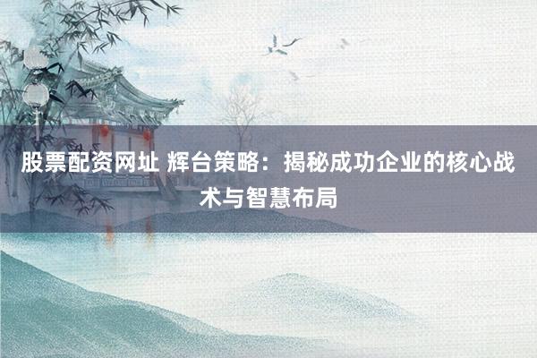 股票配资网址 辉台策略：揭秘成功企业的核心战术与智慧布局