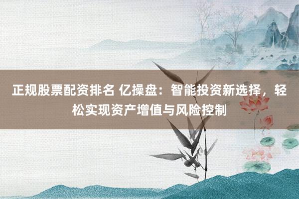 正规股票配资排名 亿操盘：智能投资新选择，轻松实现资产增值与风险控制