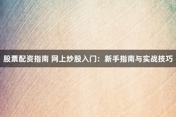 股票配资指南 网上炒股入门：新手指南与实战技巧