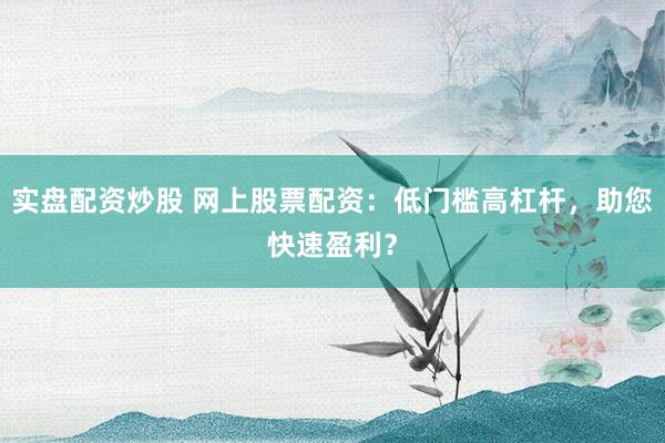 实盘配资炒股 网上股票配资：低门槛高杠杆，助您快速盈利？