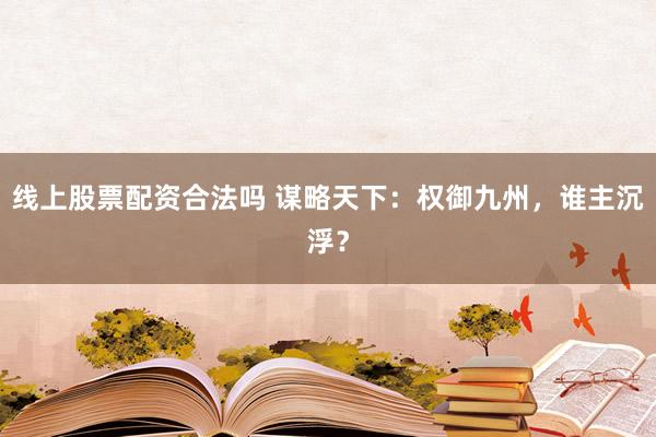 线上股票配资合法吗 谋略天下：权御九州，谁主沉浮？