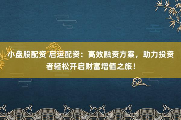 小盘股配资 启运配资：高效融资方案，助力投资者轻松开启财富增值之旅！