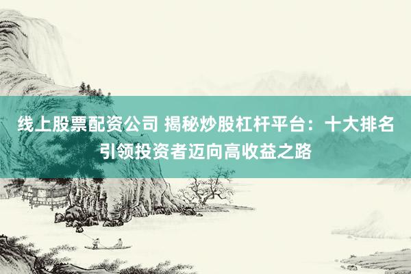 线上股票配资公司 揭秘炒股杠杆平台：十大排名引领投资者迈向高收益之路