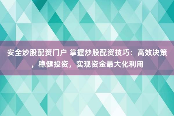 安全炒股配资门户 掌握炒股配资技巧：高效决策，稳健投资，实现资金最大化利用