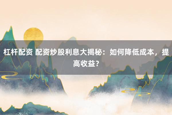 杠杆配资 配资炒股利息大揭秘：如何降低成本，提高收益？