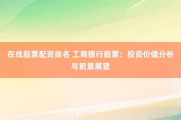 在线股票配资排名 工商银行股票：投资价值分析与前景展望