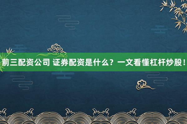 前三配资公司 证券配资是什么？一文看懂杠杆炒股！