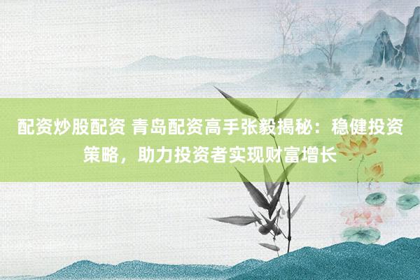 配资炒股配资 青岛配资高手张毅揭秘：稳健投资策略，助力投资者实现财富增长