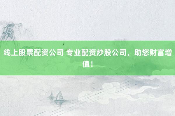 线上股票配资公司 专业配资炒股公司，助您财富增值！