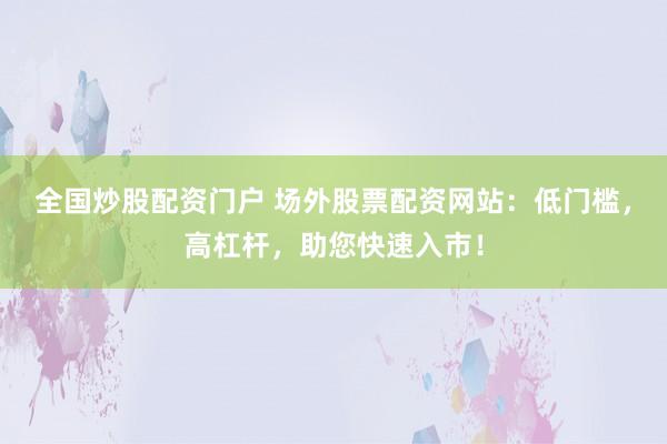 全国炒股配资门户 场外股票配资网站：低门槛，高杠杆，助您快速入市！