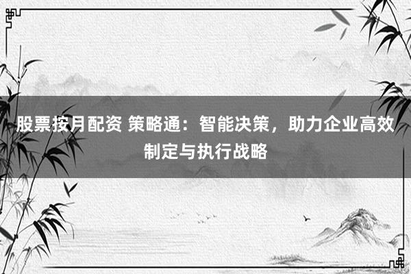 股票按月配资 策略通：智能决策，助力企业高效制定与执行战略