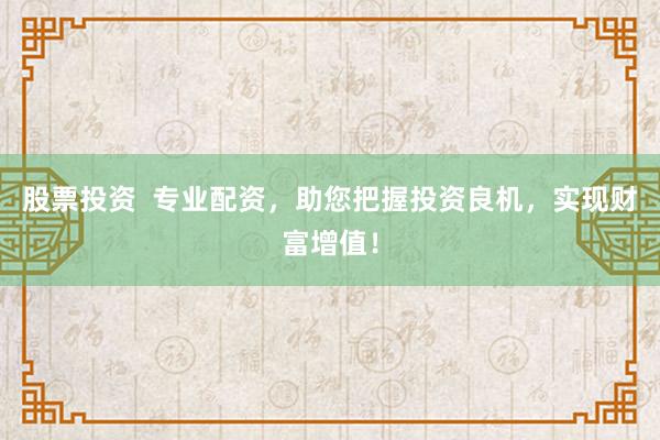 股票投资  专业配资，助您把握投资良机，实现财富增值！