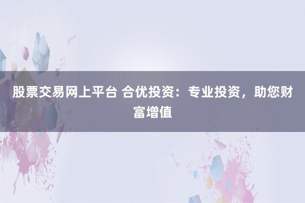 股票交易网上平台 合优投资：专业投资，助您财富增值