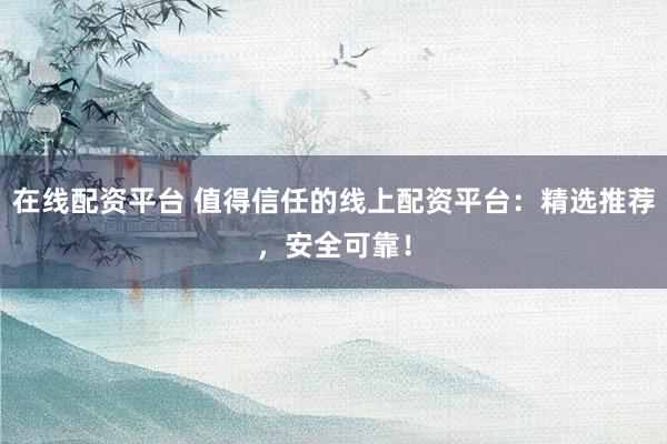 在线配资平台 值得信任的线上配资平台：精选推荐，安全可靠！
