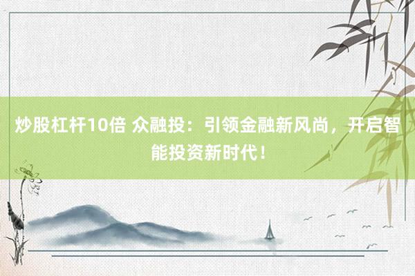 炒股杠杆10倍 众融投：引领金融新风尚，开启智能投资新时代！