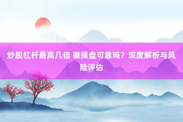 炒股杠杆最高几倍 徽操盘可靠吗？深度解析与风险评估
