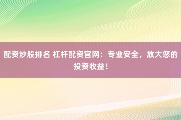 配资炒股排名 杠杆配资官网：专业安全，放大您的投资收益！
