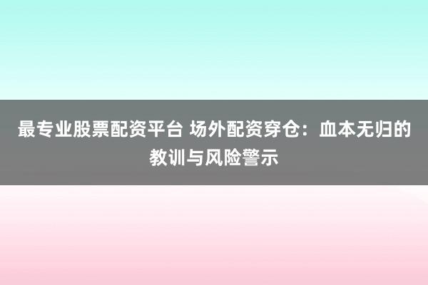 最专业股票配资平台 场外配资穿仓：血本无归的教训与风险警示