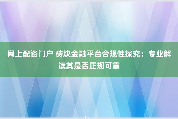 网上配资门户 砖块金融平台合规性探究：专业解读其是否正规可靠