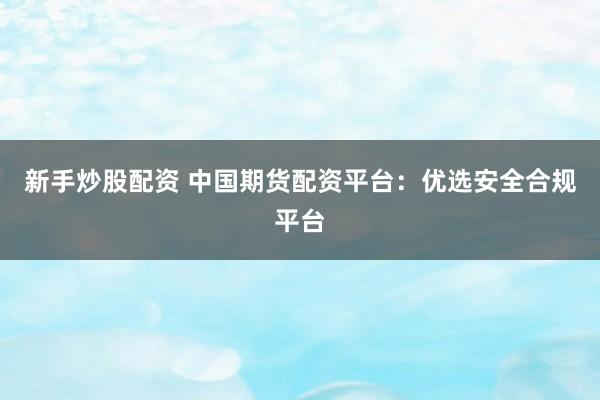 新手炒股配资 中国期货配资平台：优选安全合规平台