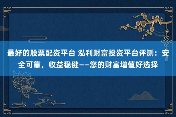 最好的股票配资平台 泓利财富投资平台评测：安全可靠，收益稳健——您的财富增值好选择