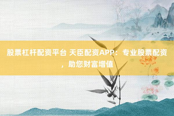 股票杠杆配资平台 天臣配资APP：专业股票配资，助您财富增值
