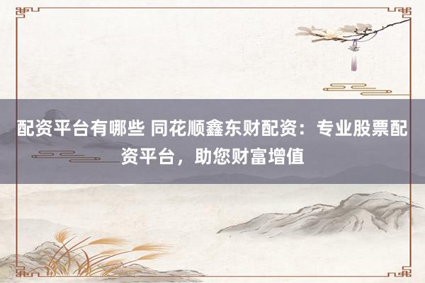 配资平台有哪些 同花顺鑫东财配资：专业股票配资平台，助您财富增值