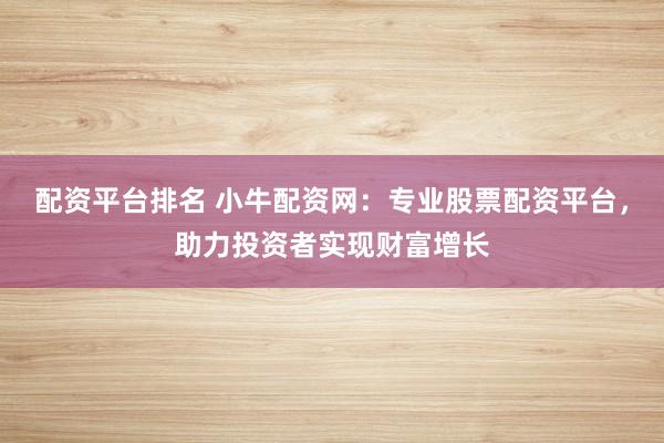 配资平台排名 小牛配资网：专业股票配资平台，助力投资者实现财富增长