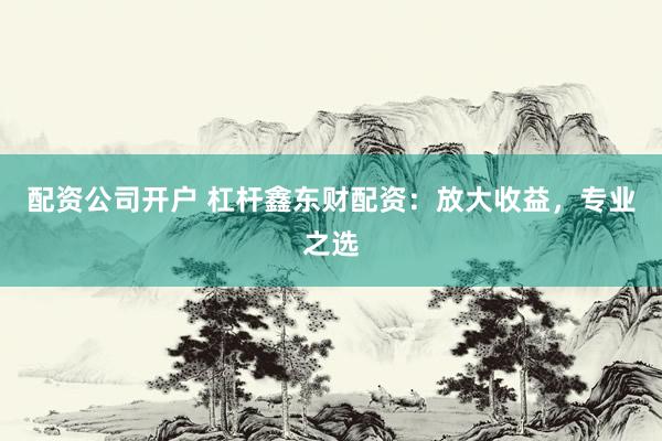 配资公司开户 杠杆鑫东财配资：放大收益，专业之选