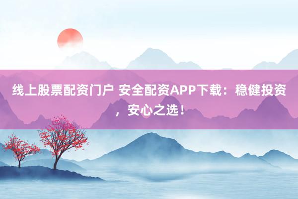 线上股票配资门户 安全配资APP下载：稳健投资，安心之选！