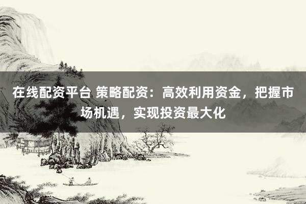 在线配资平台 策略配资：高效利用资金，把握市场机遇，实现投资最大化
