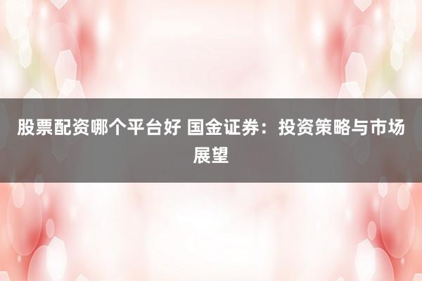 股票配资哪个平台好 国金证券：投资策略与市场展望