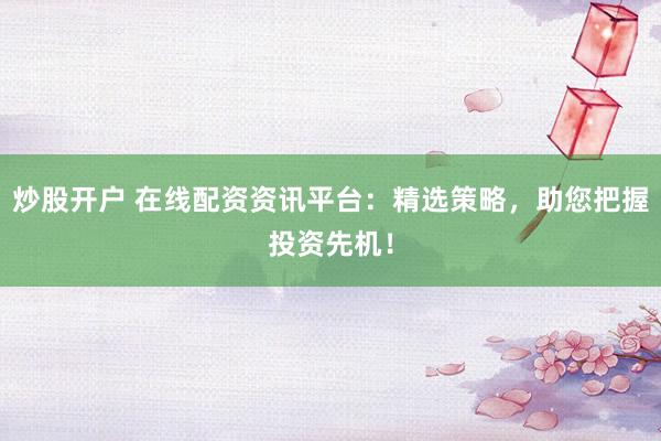 炒股开户 在线配资资讯平台：精选策略，助您把握投资先机！