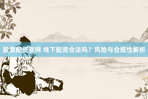 股票配资官网 线下配资合法吗？风险与合规性解析