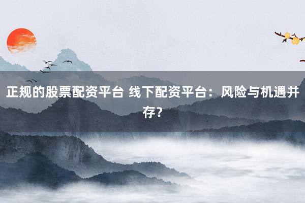 正规的股票配资平台 线下配资平台：风险与机遇并存？
