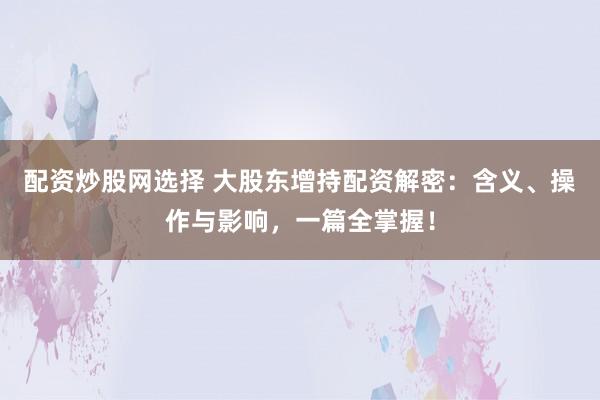 配资炒股网选择 大股东增持配资解密：含义、操作与影响，一篇全掌握！