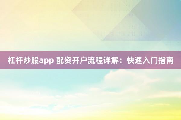 杠杆炒股app 配资开户流程详解：快速入门指南